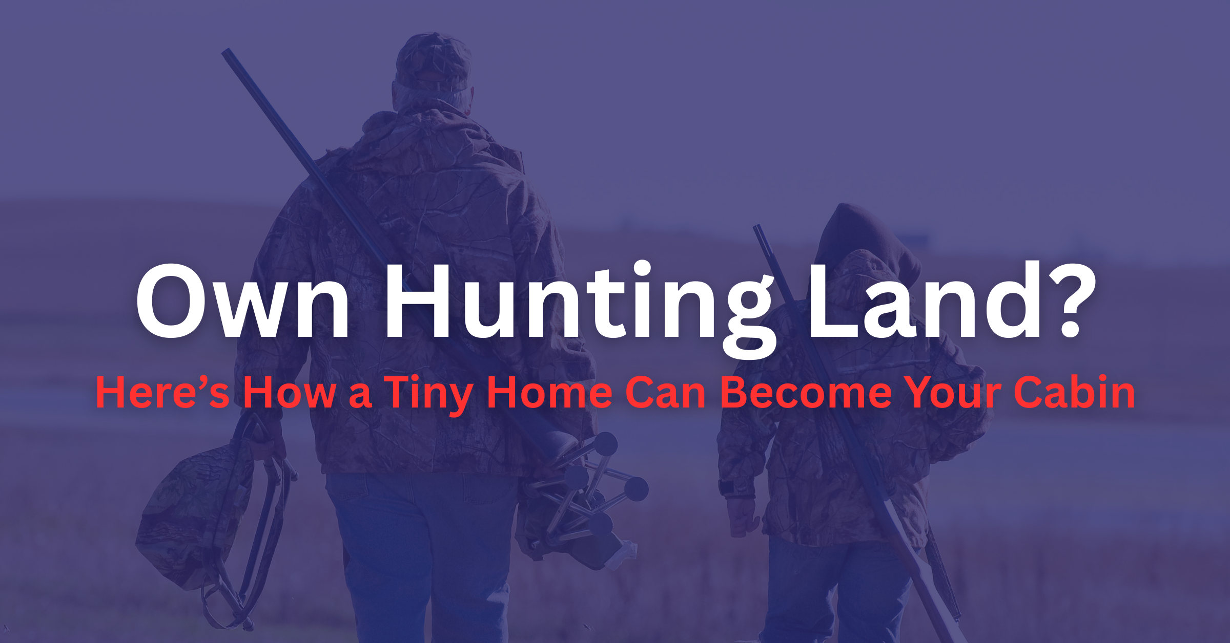 Own Hunting Land? Here’s How a Tiny Home Can Become Your Cabin